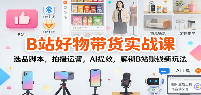 B站好物带货实战课：选品脚本，拍摄运营，AI提效，解锁B站赚钱新玩法-百货大全