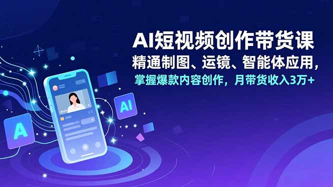 AI短视频创作带货课，精通制图、运镜、智能体应用，掌握爆款内容创作，月带货收入3万+-百货大全