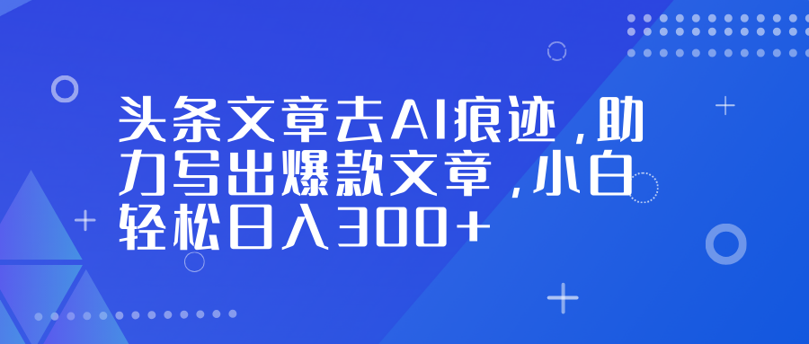 头条文章去AI痕迹，助力写出爆款文章，小白轻松日入300+-百货大全