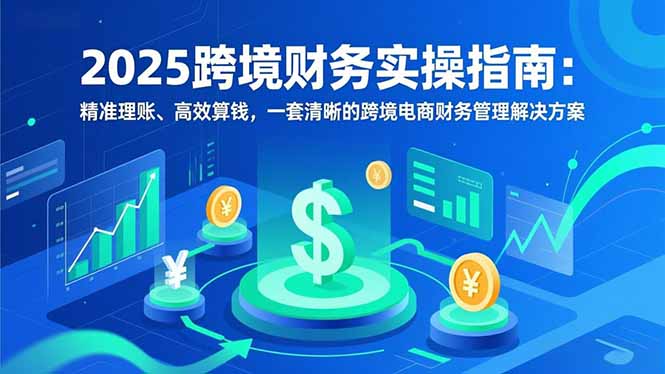 2025跨境财务实操指南：精准理账、高效算钱，一套清晰的跨境电商财务管理解决方案-百货大全