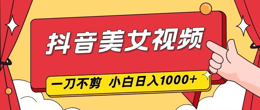 抖音美女视频，一刀不剪，两分钟一条视频，小白轻松上手，日入1000-百货大全