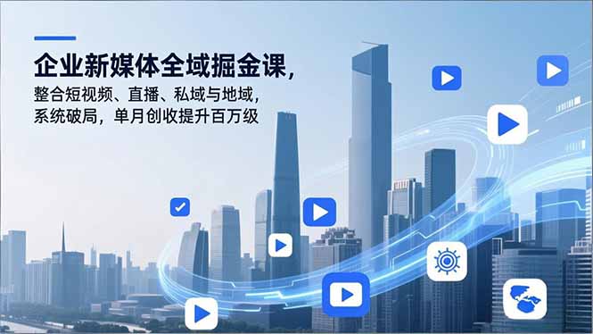 企业新媒体全域掘金课，整合短视频、直播、私域与地域，系统破局，单月创收提升百万级-百货大全