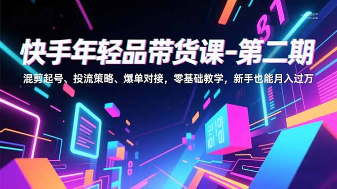 快手年轻品带货课-第二期，混剪起号、投流策略、爆单对接，零基础教学，新手也能月入过万-百货大全