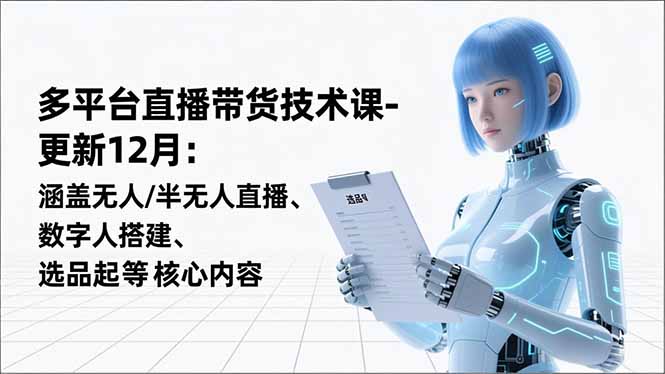 平台直播带货技术课-更新12月：涵盖无人/半无人直播、数字人搭建、选品起号等核心内容-百货大全