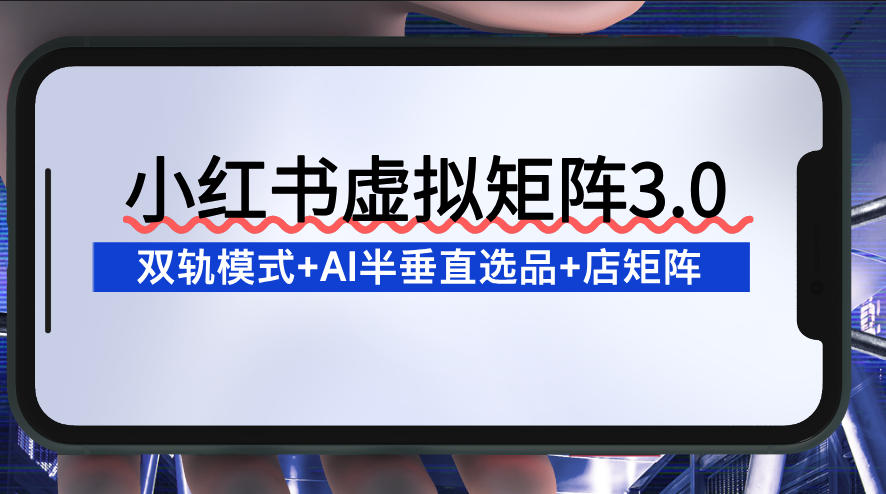 小红书虚拟矩阵3.0：双轨模式+AI半垂直选品+店矩阵-百货大全