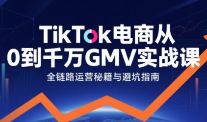TikTok电商从0到千万GMV实战课，从0到1拆解实战秘籍(更新)-百货大全