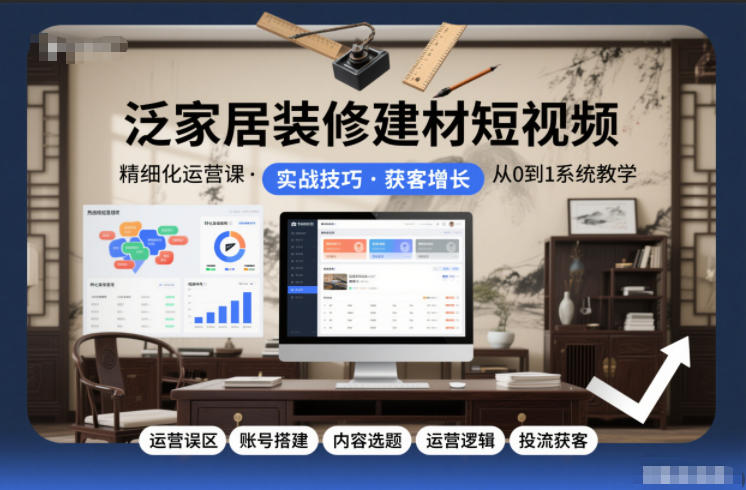泛家居装修建材短视频精细化运营课，运营误区+账号搭建+内容选题+运营逻辑+投流获客-百货大全
