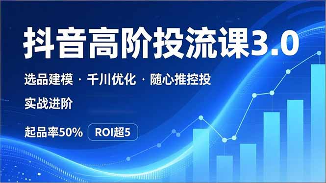 抖音带货高阶投流3.0课，选品建模、千川优化、随心推控投，实战进阶，实现起品率50%，ROI超5-百货大全