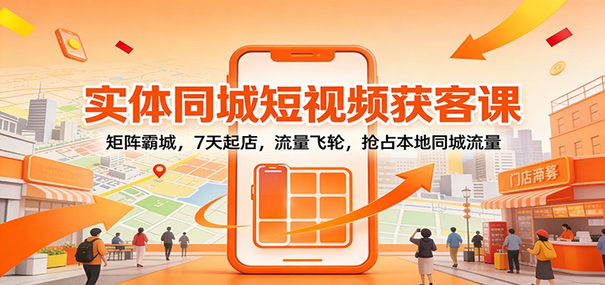 实体同城短视频获客课：矩阵霸城，7天起店，流量飞轮，抢占本地同城流量-百货大全