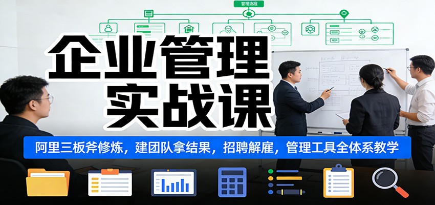 企业管理实战课：阿里三板斧修炼，建团队拿结果，招聘解雇，管理工具全体系教学-百货大全