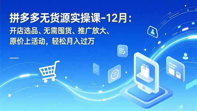 拼多多无货源实操课-12月：开店选品、无需囤货、推广放大、原价上活动，轻松月入过万-百货大全