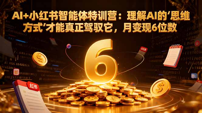 AI+小红书智能体特训营2.0-更新：理解AI的思维方式才能真正驾驭它，月变现6位数-百货大全