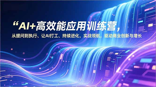 AI+高效能应用训练营，从提问到执行、让AI打工、持续进化，实战领航，驱动商业创新与增长-百货大全