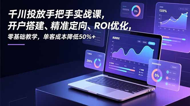 千川投放手把手实战课，开户搭建、精准定向、ROI优化，零基础教学，单客成本降低50%+-百货大全