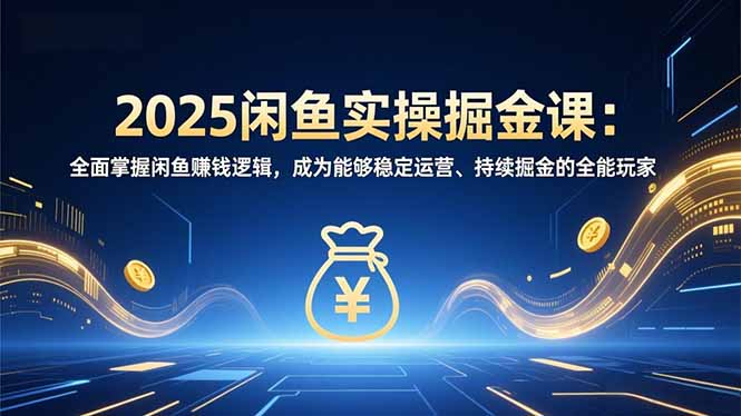 2025闲鱼实操掘金课：全面掌握闲鱼賺钱逻辑，成为能够稳定运营、持续掘金的全能玩家-百货大全
