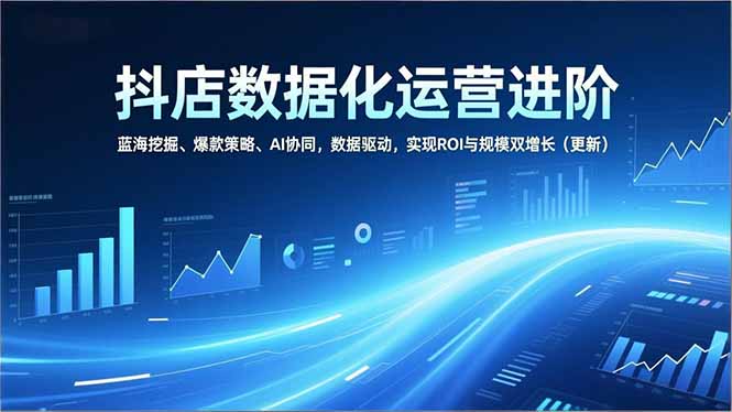 抖店数据化运营进阶，蓝海挖掘、爆款策略、AI协同，数据驱动，实现ROI与规模双增长(更新-百货大全