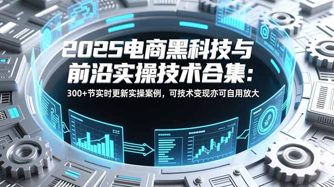 2025电商黑科技与前沿实操技术合集：300+节实时更新实操案例，可技术变现亦可自用放大-百货大全