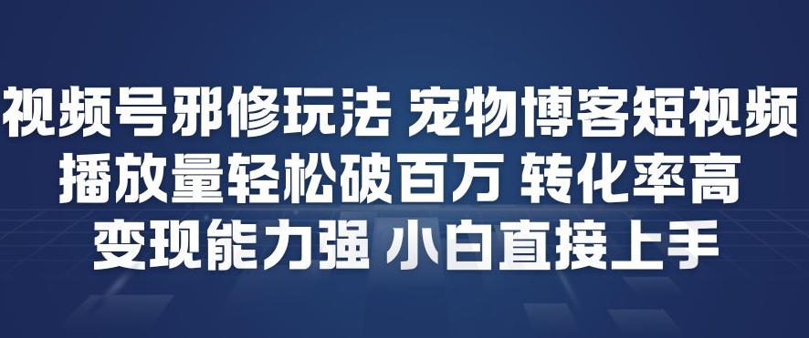 视频号邪修玩法宠物博客短视频，播放量轻松破百万，转化率高，变现能力强，小白直接上手-百货大全