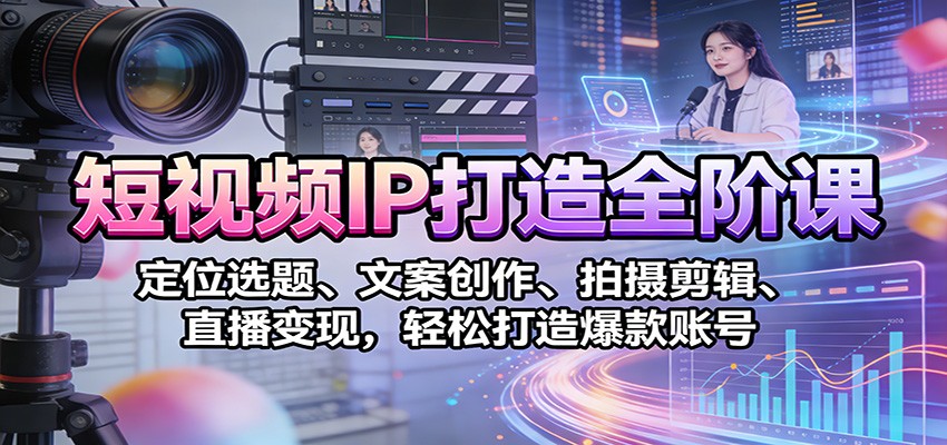 短视频IP打造全阶课：定位选题、文案创作、拍摄剪辑、直播变现，轻松打造爆款账号-百货大全