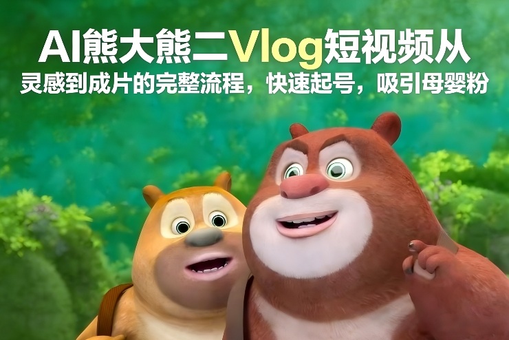 AI熊大熊二Vlog短视频从灵感到成片的完整流程，快速起号，吸引母婴粉-百货大全