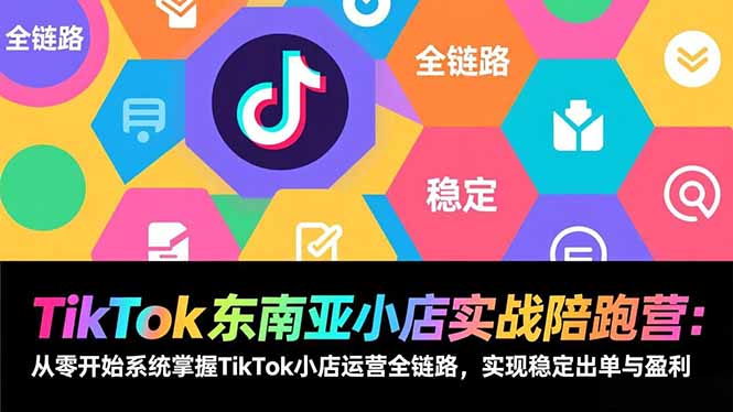 TikTok东南亚小店实战陪跑营：从零开始系统掌握TikTok小店运营全链路，实现稳定出单与盈利-百货大全