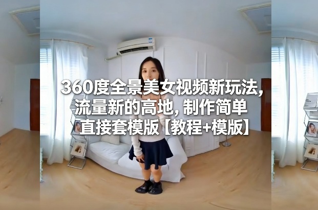 360度全景美女视频新玩法，流量新的高地，制作简单直接套模版【教程+模版】-百货大全