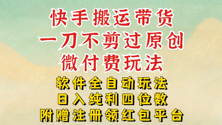 快手搬运带货，一刀不剪过原创，微付费玩法，软件全自动玩法，日入纯利四位数【揭秘】-百货大全