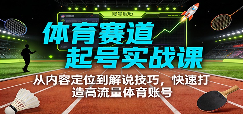 体育赛道起号实战课：从内容定位到解说技巧，快速打造高流量体育账号-百货大全