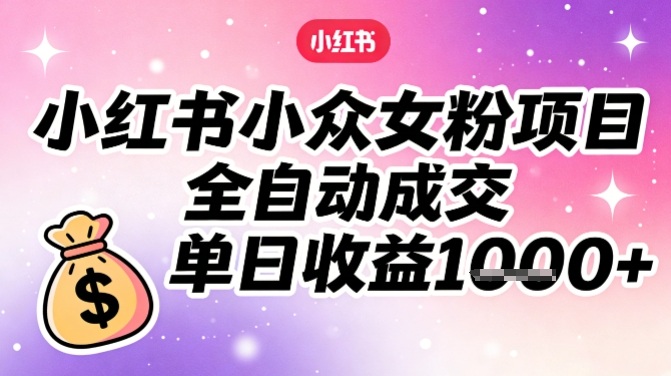 小红书小众女粉项目，全自动成交，单日收益多张-百货大全