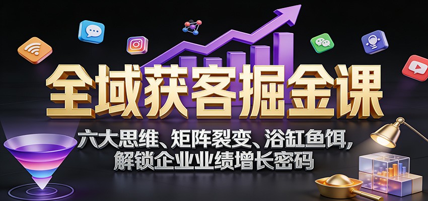 全域获客掘金课：六大思维、矩阵裂变、浴缸鱼饵，解锁企业业绩增长密码-百货大全