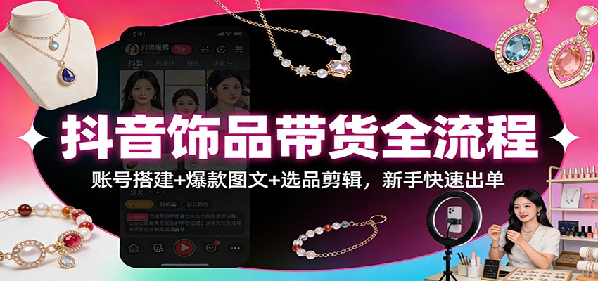 抖音饰品带货全流程：账号搭建+爆款图文+选品剪辑，新手快速出单-百货大全
