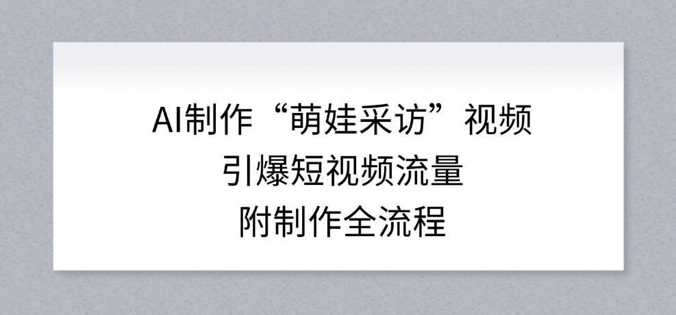 AI制作“萌娃采访”视频，引爆短视频流量，附制作全流程-百货大全
