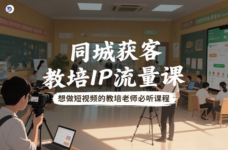 同城获客，教培IP流量课，想做短视频的教培老师必听课程-百货大全