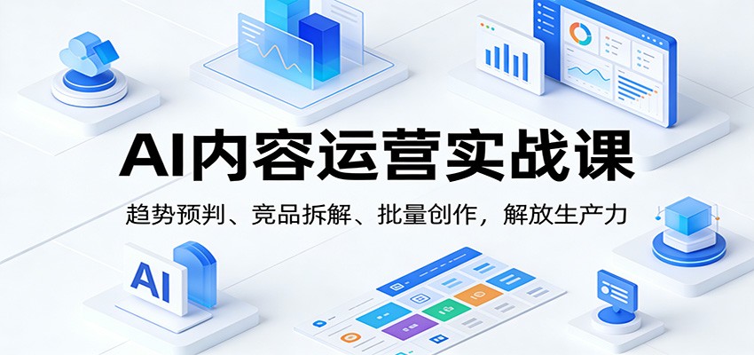 AI内容运营实战课：趋势预判、 竞品拆解、批量创作，解放生产力-百货大全