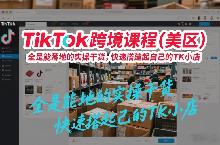 TikTok跨境课程(美区)，全是能落地的实操干货，快速搭建起自己的TK小店-百货大全