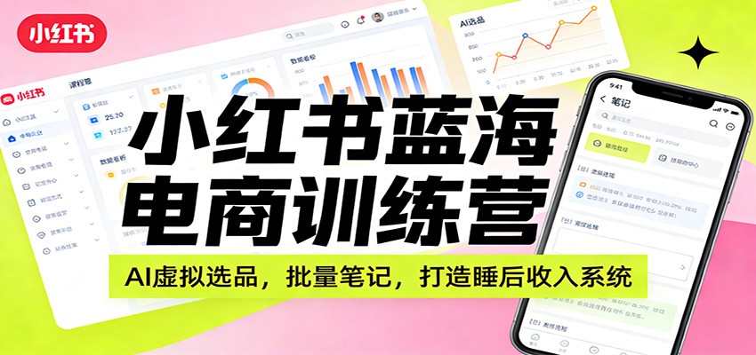 小红书蓝海电商训练营：AI虚拟选品，批量笔记，打造睡后收入系统-百货大全
