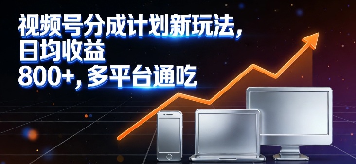 视频号分成计划新玩法，日均收益8张，多平台通吃-百货大全