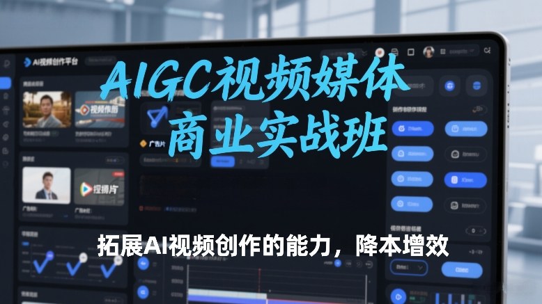 AIGC视频媒体商业实战班，拓展AI视频创作的能力，降本增效-百货大全