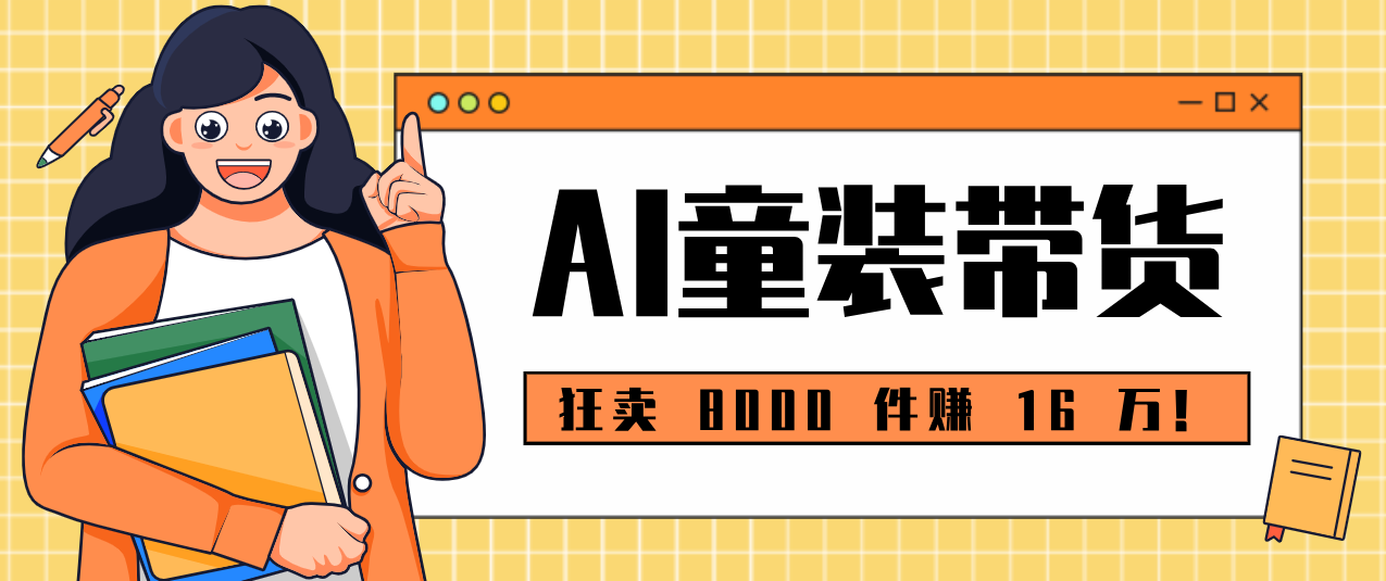 狂卖 8000 件赚 16 万！小白也能上手的 AI 童装带货教程，全程零门槛-百货大全