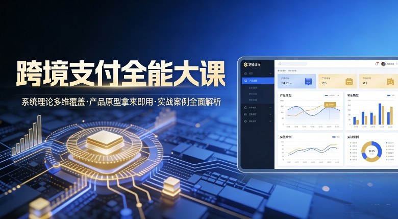 跨境支付全能大课，系统理论多维覆盖，产品原型拿来即用，实战案例全面解析-百货大全