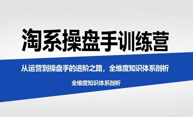 淘系操盘手训练营，​从运营到操盘手的进阶之路，全维度知识体系剖析-百货大全