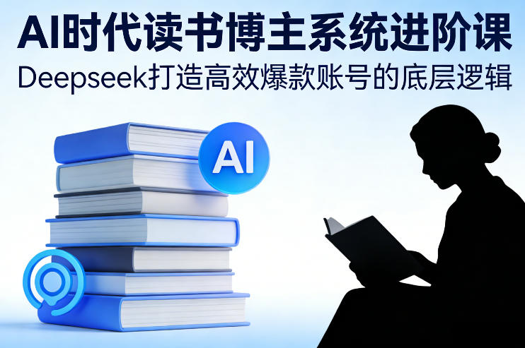 AI时代读书博主系统进阶课，Deepseek打造高效爆款账号的底层逻辑-百货大全