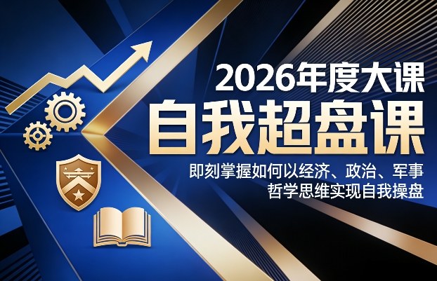 2026年度大课《自我超盘课》，即刻掌握如何以经济、政治、军事、哲学思维实现自我操盘-百货大全
