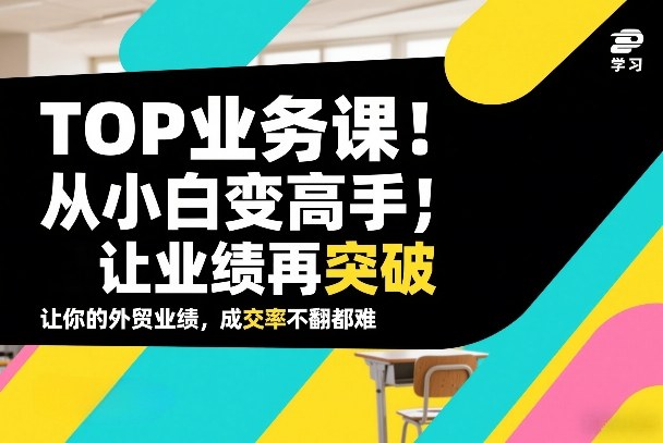 外贸TOP业务课，从小白变高手，或让业绩再突破，让你的外贸业绩，成交率不翻倍都难-百货大全