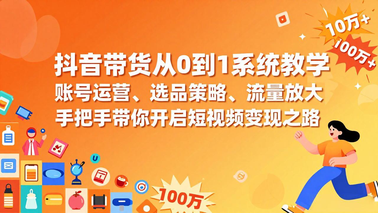 抖音带货从0到1系统教学，账号运营、选品策略、流量放大，手把手带你开启短视频变现之路-百货大全
