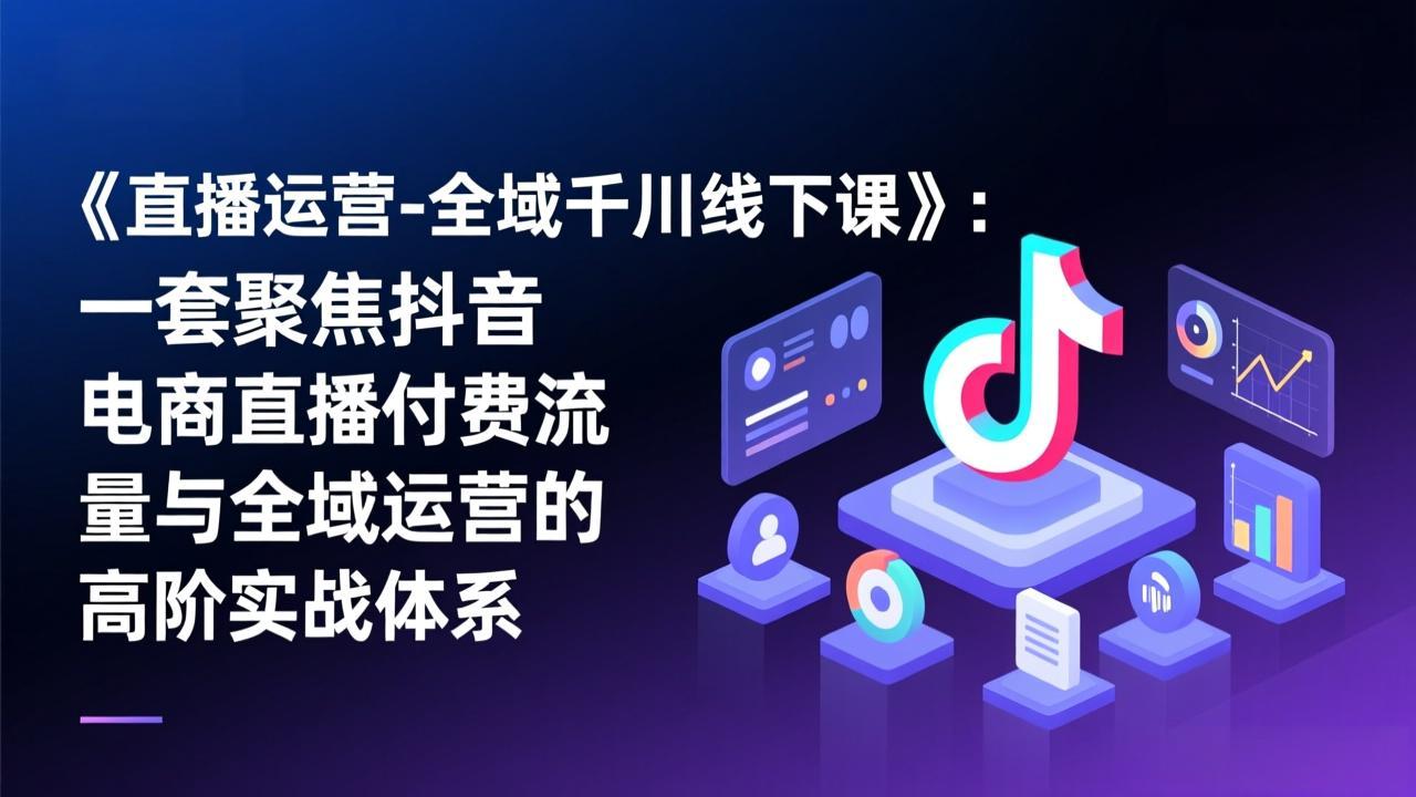 《直播运营-全域千川线下课》：一套聚焦抖音电商直播付费流量与全域运营的高阶实战体系-百货大全