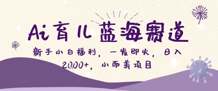AI育儿蓝海赛道，新手小白福利一发即火，日入200+，小而美项目【揭秘】-百货大全