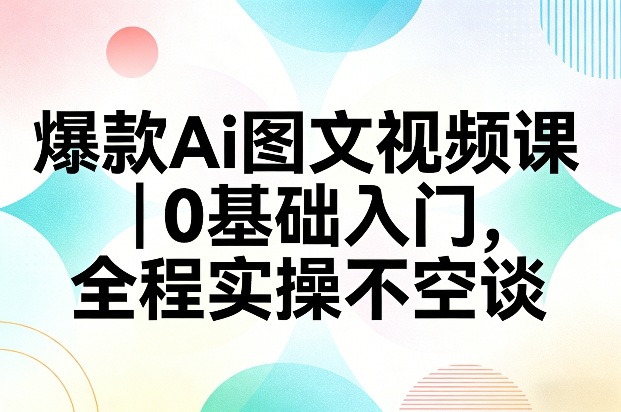 爆款Ai图文视频课，0基础入门，全程实操不空谈-百货大全