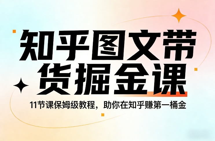 知乎图文带货掘金课，11节课保姆级教程，助你在知乎賺第一桶金-百货大全