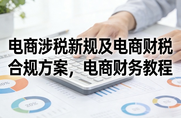 电商涉税新规及电商财税合规方案，电商财务教程-百货大全